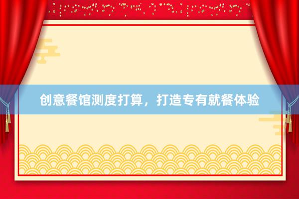 创意餐馆测度打算，打造专有就餐体验
