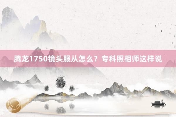 腾龙1750镜头服从怎么？专科照相师这样说