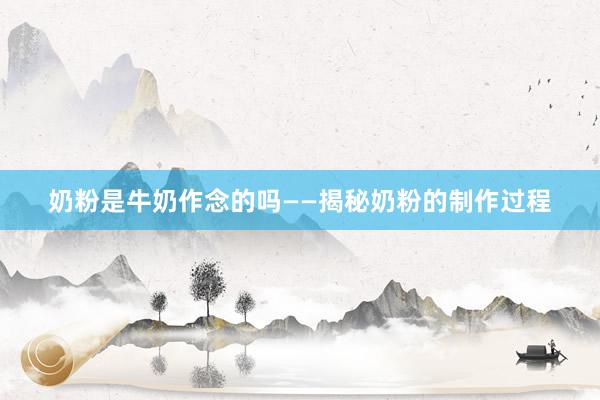 奶粉是牛奶作念的吗——揭秘奶粉的制作过程